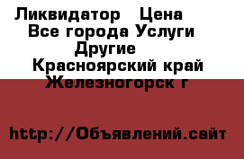 Ликвидатор › Цена ­ 1 - Все города Услуги » Другие   . Красноярский край,Железногорск г.